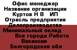 Офис-менеджер › Название организации ­ Куртов Н.В., ИП › Отрасль предприятия ­ Делопроизводство › Минимальный оклад ­ 25 000 - Все города Работа » Вакансии   . Белгородская обл.,Белгород г.